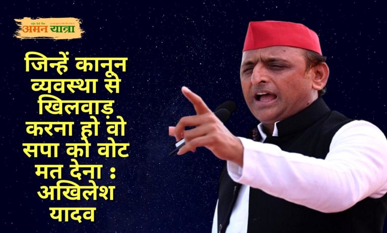 जिन्हें कानून व्यवस्था से खिलवाड़ करना हो वो सपा को वोट मत देना : अखिलेश यादव 3 akhilesh yadav 1 1