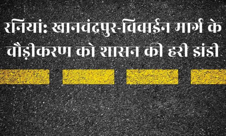रनियां: खानचंद्रपुर-विवाईन मार्ग के चौड़ीकरण को शासन की हरी झंडी, होली बाद शुरू होगा काम 3 raniya 2